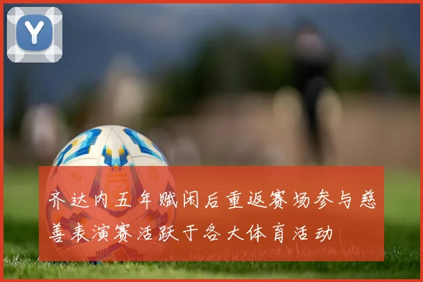 齐达内五年赋闲后重返赛场参与慈善表演赛活跃于各大体育活动